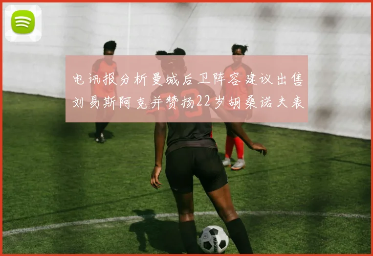 电讯报分析曼城后卫阵容建议出售刘易斯阿克并赞扬22岁胡桑诺夫表现出色