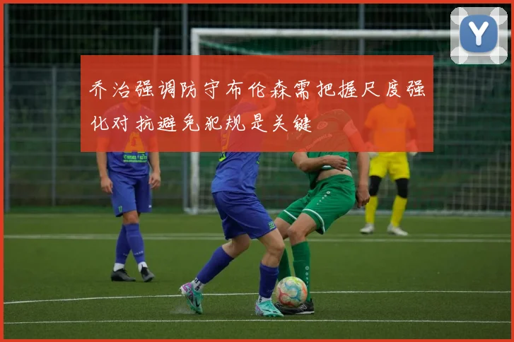 乔治强调防守布伦森需把握尺度强化对抗避免犯规是关键