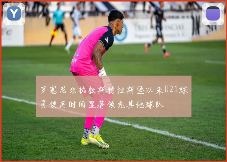 罗塞尼尔执教斯特拉斯堡以来U21球员使用时间显著领先其他球队