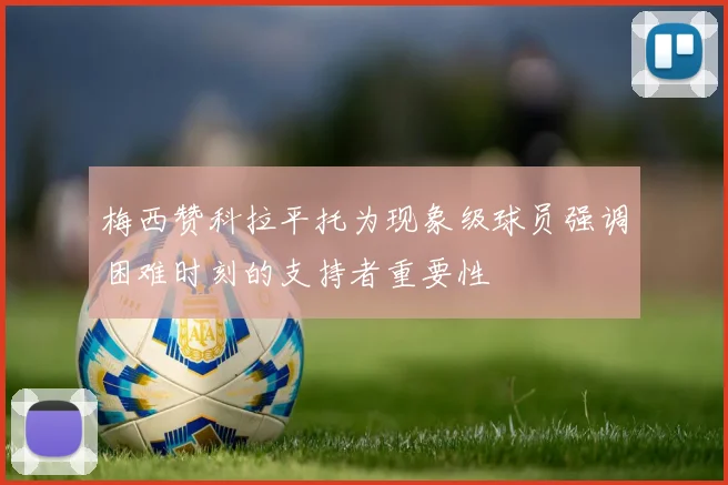 梅西赞科拉平托为现象级球员强调困难时刻的支持者重要性