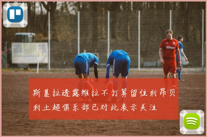斯基拉透露维拉不打算留住利昂贝利土超俱乐部已对此表示关注