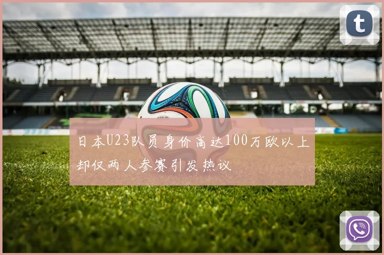 日本U23队员身价高达100万欧以上却仅两人参赛引发热议