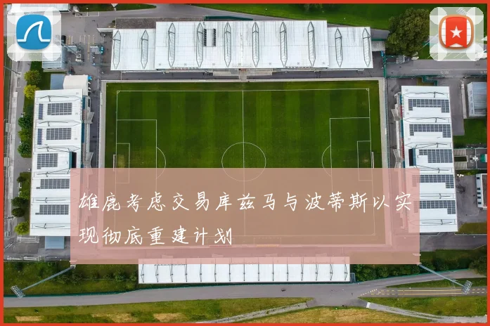 雄鹿考虑交易库兹马与波蒂斯以实现彻底重建计划