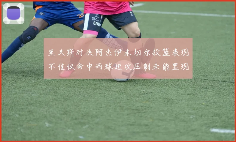 里夫斯对决阿杰伊米切尔投篮表现不佳仅命中两球进攻压制未能显现