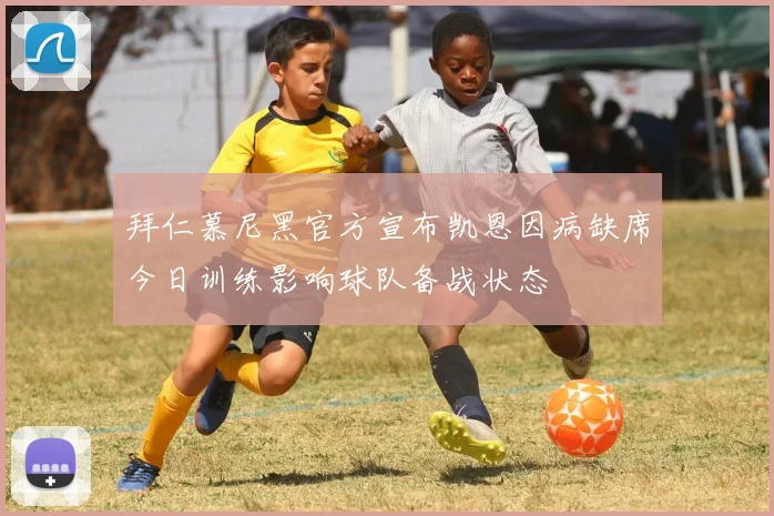 拜仁慕尼黑官方宣布凯恩因病缺席今日训练影响球队备战状态