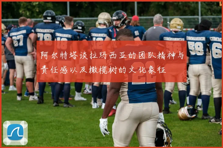 阿尔特塔谈拉玛西亚的团队精神与责任感以及橄榄树的文化象征