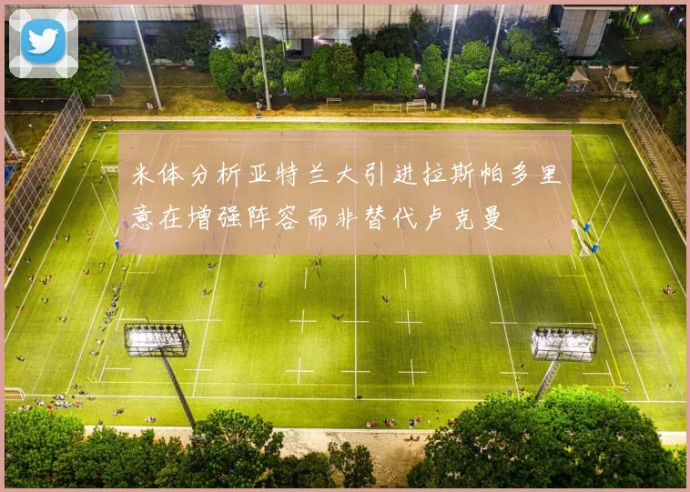 米体分析亚特兰大引进拉斯帕多里意在增强阵容而非替代卢克曼
