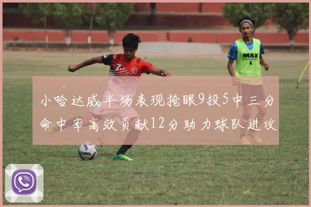 小哈达威半场表现抢眼9投5中三分命中率高效贡献12分助力球队进攻