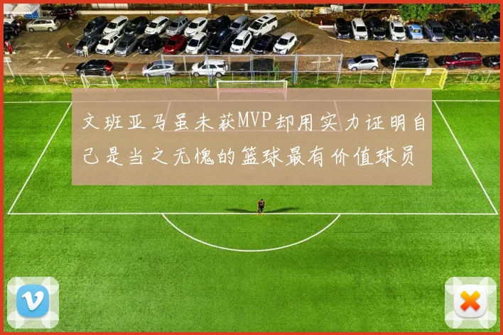 文班亚马虽未获MVP却用实力证明自己是当之无愧的篮球最有价值球员